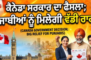 ਕੈਨੇਡਾ ਸਰਕਾਰ ਦਾ ਫੈਸਲਾ; ਪੰਜਾਬੀਆਂ ਨੂੰ ਮਿਲੇਗੀ ਵੱਡੀ ਰਾਹਤ