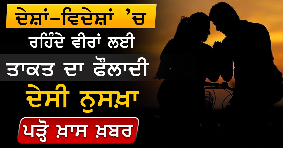 ਦੇਸ਼ਾਂ-ਵਿਦੇਸ਼ਾਂ ’ਚ ਰਹਿੰਦੇ ਵੀਰਾਂ ਲਈ ਤਾਕਤ ਦਾ ਫੌਲਾਦੀ ਦੇਸੀ ਨੁਸਖ਼ਾ, ਪੜ੍ਹੋ ਖ਼ਾਸ ਖ਼ਬਰ